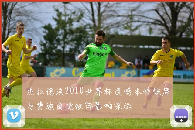 杰拉德谈2010世界杯遗憾本特缺席与费迪南德缺阵影响深远