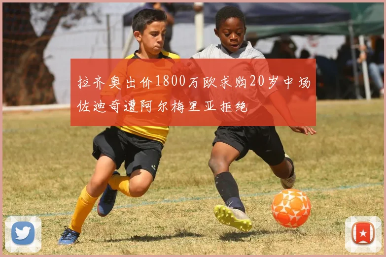 拉齐奥出价1800万欧求购20岁中场佐迪奇遭阿尔梅里亚拒绝