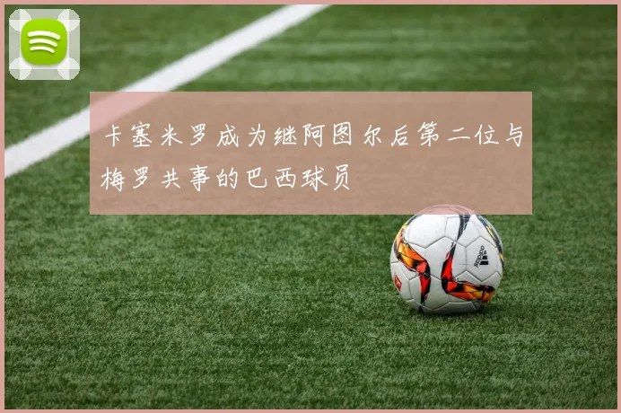 卡塞米罗成为继阿图尔后第二位与梅罗共事的巴西球员