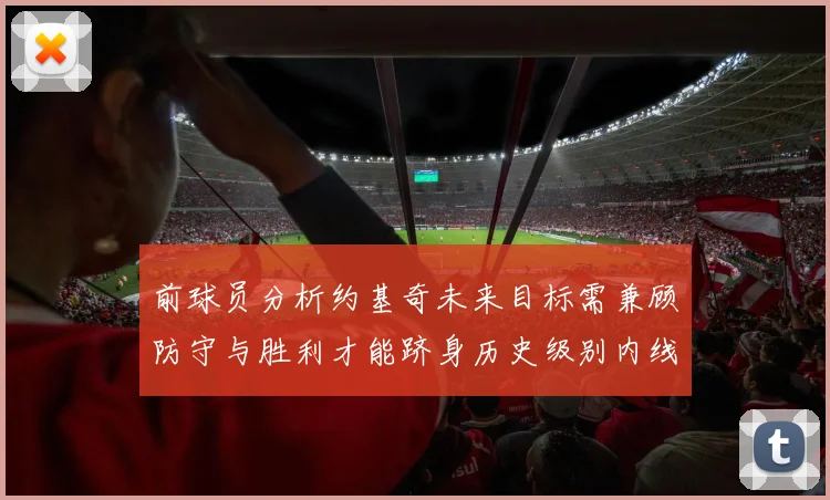 前球员分析约基奇未来目标需兼顾防守与胜利才能跻身历史级别内线行列