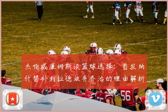 杰伦威廉姆斯谈篮球选择：首发纳什替补利拉德放弃乔治的理由解析