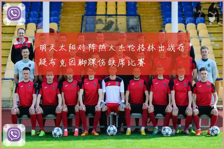 明天太阳对阵热火杰伦格林出战存疑布克因脚踝伤缺席比赛