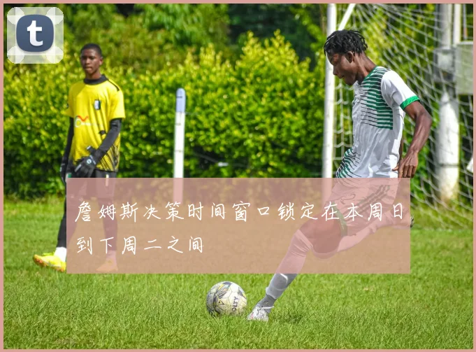 詹姆斯决策时间窗口锁定在本周日到下周二之间