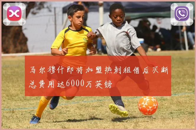 马尔穆什即将加盟热刺租借后买断总费用达6000万英镑