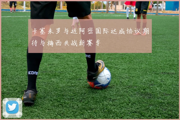 卡塞米罗与迈阿密国际达成协议期待与梅西共战新赛季