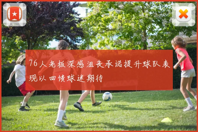 76人老板深感沮丧承诺提升球队表现以回馈球迷期待