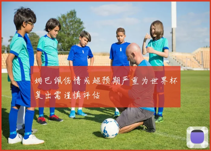 姆巴佩伤情或超预期严重为世界杯复出需谨慎评估