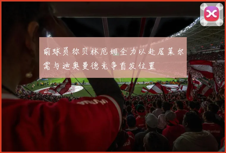 前球员称贝林厄姆全力以赴居莱尔需与迪奥曼德竞争首发位置