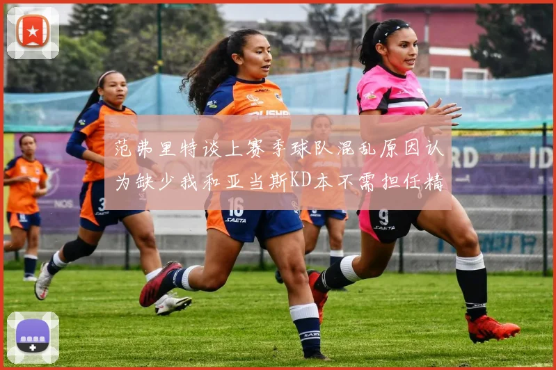 范弗里特谈上赛季球队混乱原因认为缺少我和亚当斯KD本不需担任精神领袖