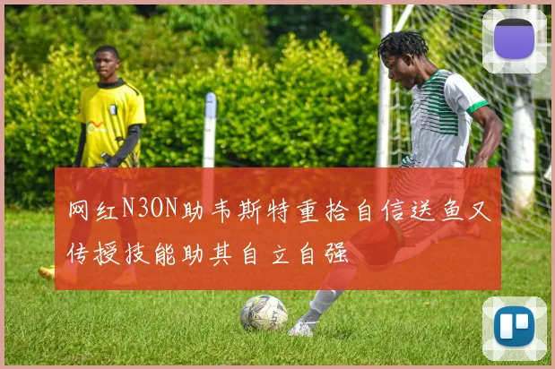 网红N3ON助韦斯特重拾自信送鱼又传授技能助其自立自强