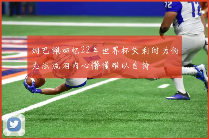 姆巴佩回忆22年世界杯失利时为何无法流泪内心懵懂难以自持