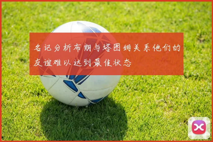 名记分析布朗与塔图姆关系他们的友谊难以达到最佳状态