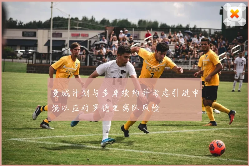 曼城计划与多库续约并考虑引进中场以应对罗德里离队风险