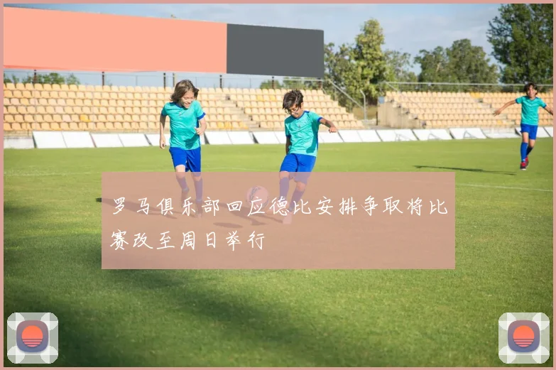 罗马俱乐部回应德比安排争取将比赛改至周日举行