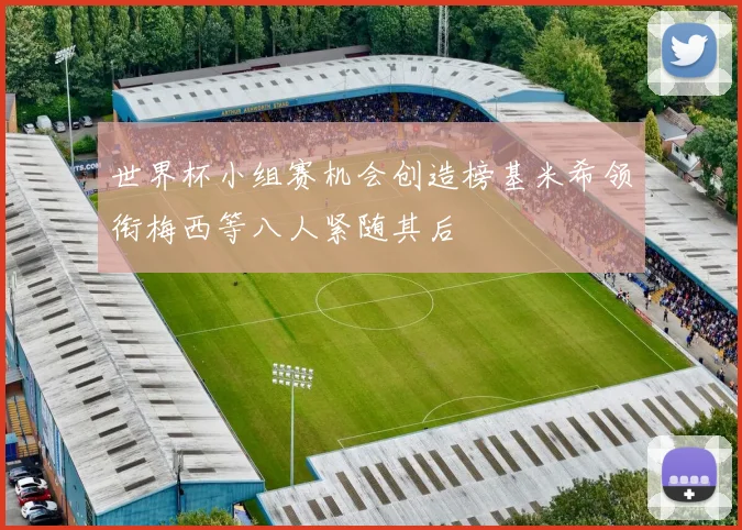 世界杯小组赛机会创造榜基米希领衔梅西等八人紧随其后