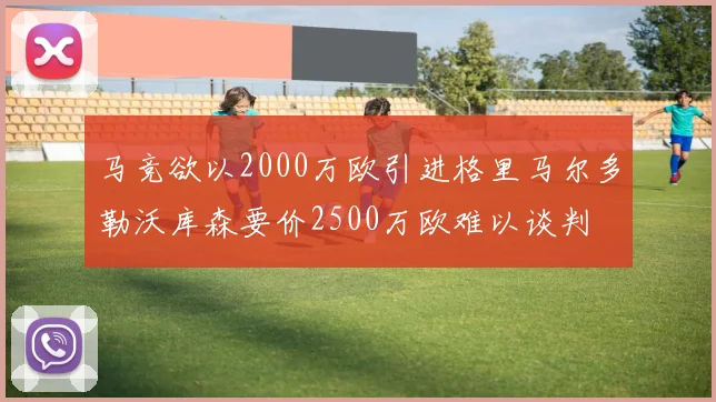 马竞欲以2000万欧引进格里马尔多勒沃库森要价2500万欧难以谈判
