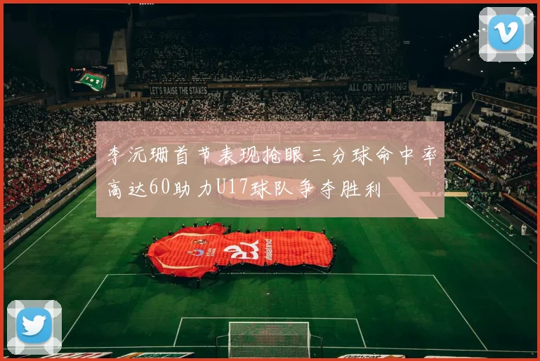 李沅珊首节表现抢眼三分球命中率高达60助力U17球队争夺胜利