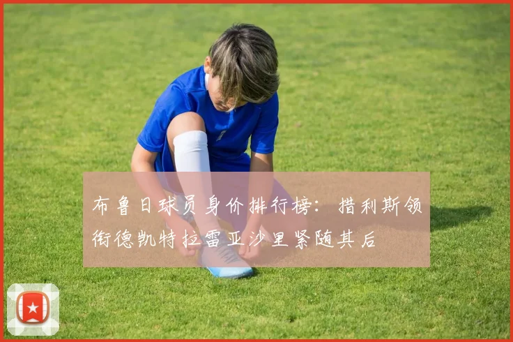 布鲁日球员身价排行榜：措利斯领衔德凯特拉雷亚沙里紧随其后