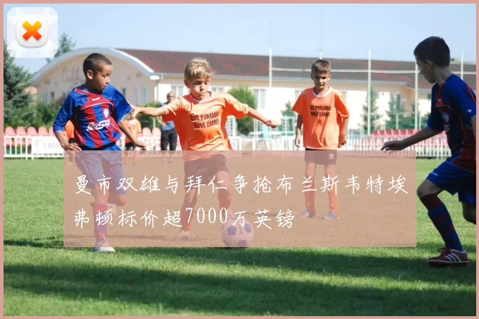 曼市双雄与拜仁争抢布兰斯韦特埃弗顿标价超7000万英镑
