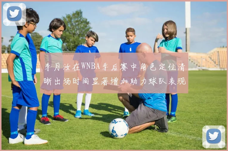 李月汝在WNBA季后赛中角色定位清晰出场时间显著增加助力球队表现提升